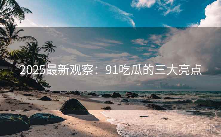 2025最新观察：91吃瓜的三大亮点