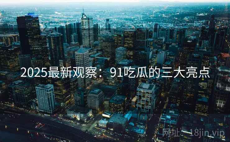 2025最新观察：91吃瓜的三大亮点