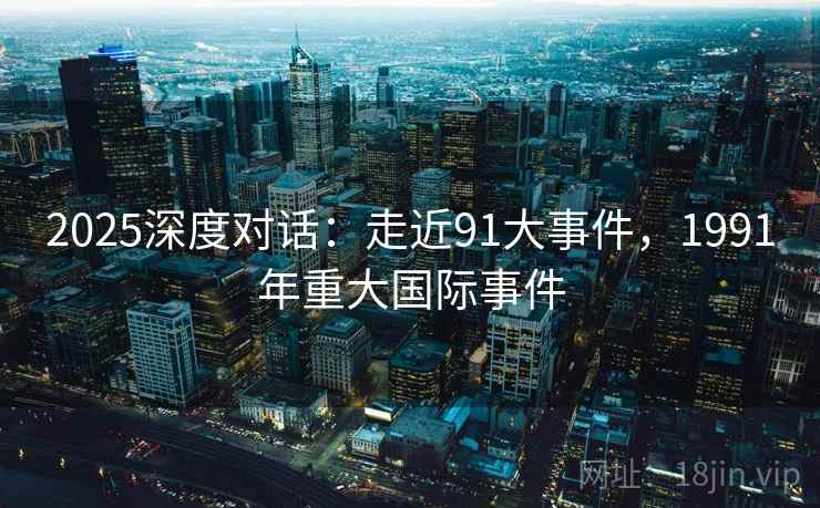 2025深度对话：走近91大事件，1991年重大国际事件  第1张