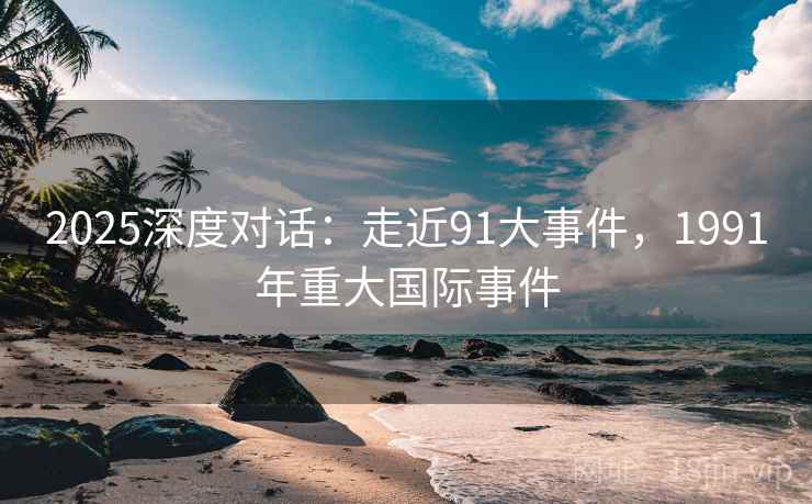 2025深度对话：走近91大事件，1991年重大国际事件  第2张