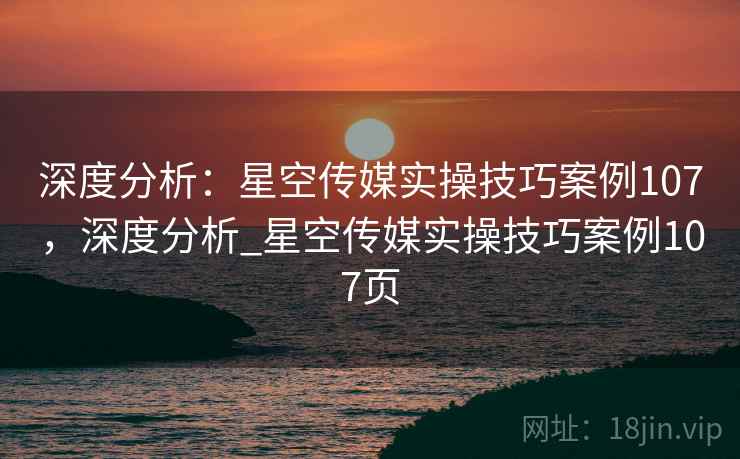 深度分析：星空传媒实操技巧案例107，深度分析_星空传媒实操技巧案例107页  第1张