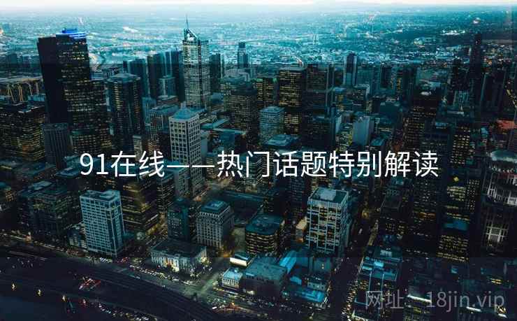91在线——热门话题特别解读