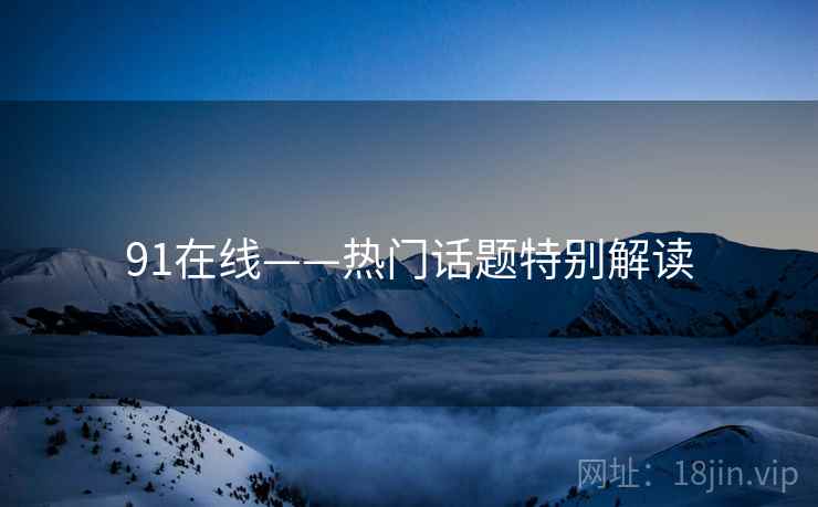91在线——热门话题特别解读
