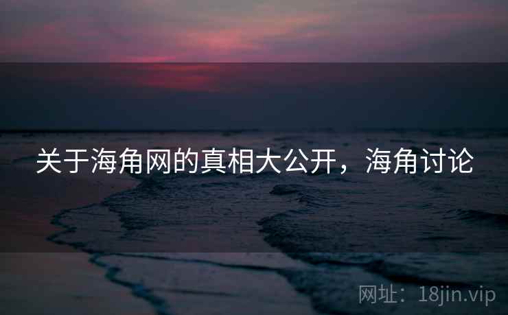 关于海角网的真相大公开，海角讨论