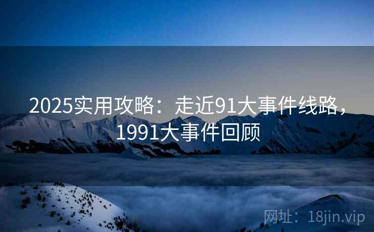 2025实用攻略：走近91大事件线路，1991大事件回顾