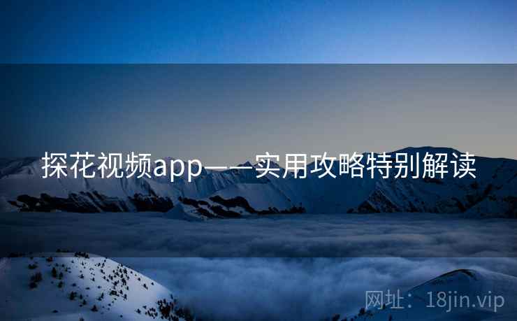 探花视频app——实用攻略特别解读
