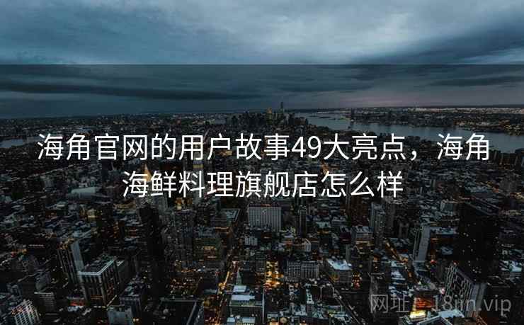 海角官网的用户故事49大亮点，海角海鲜料理旗舰店怎么样