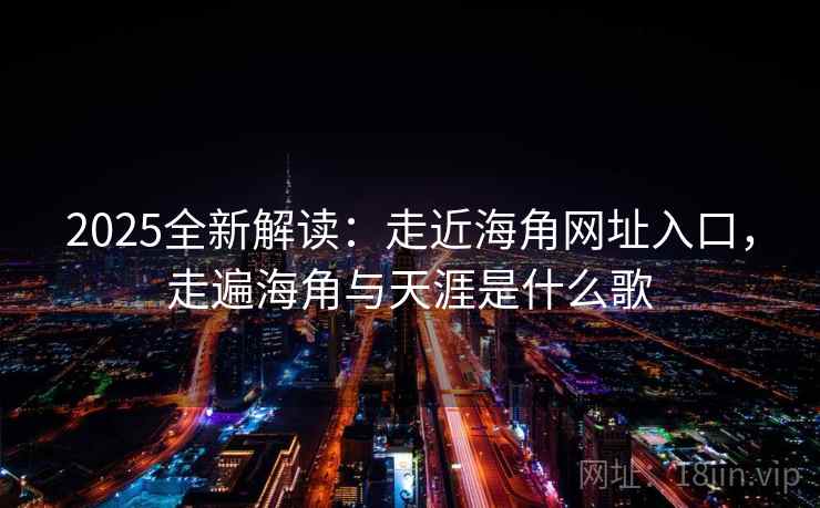2025全新解读：走近海角网址入口，走遍海角与天涯是什么歌