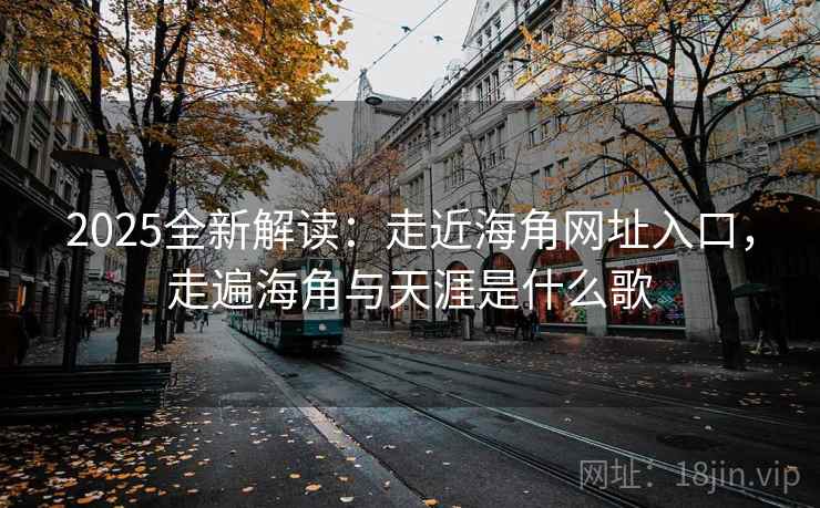 2025全新解读：走近海角网址入口，走遍海角与天涯是什么歌