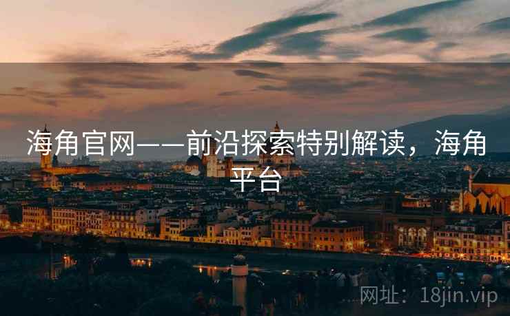 海角官网——前沿探索特别解读，海角平台