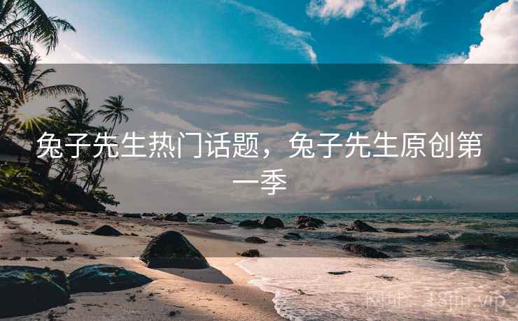兔子先生热门话题，兔子先生原创第一季