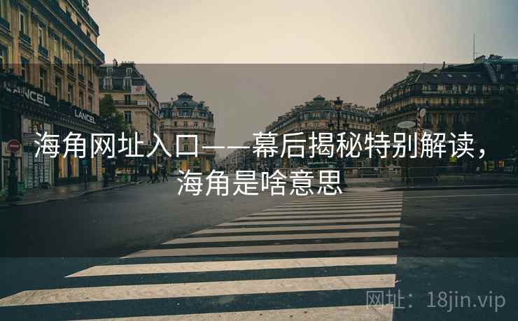 海角网址入口——幕后揭秘特别解读，海角是啥意思