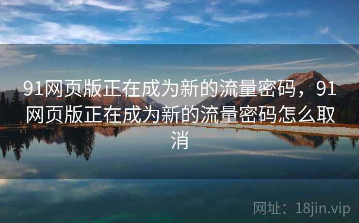 91网页版正在成为新的流量密码，91网页版正在成为新的流量密码怎么取消