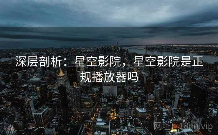 深层剖析：星空影院，星空影院是正规播放器吗