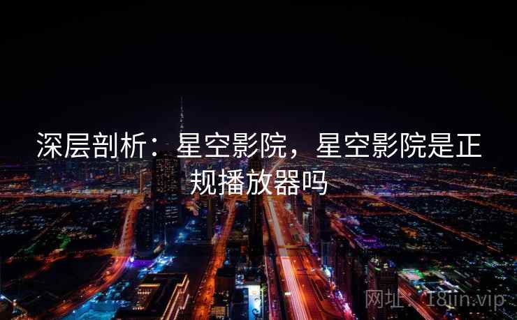 深层剖析：星空影院，星空影院是正规播放器吗
