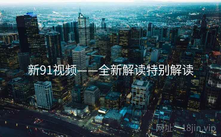 新91视频——全新解读特别解读