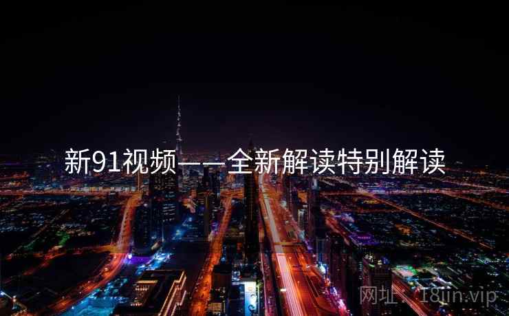 新91视频——全新解读特别解读
