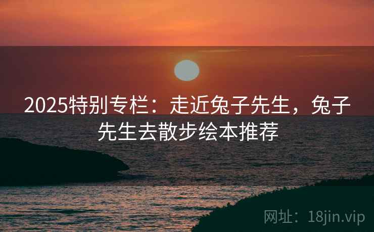 2025特别专栏：走近兔子先生，兔子先生去散步绘本推荐