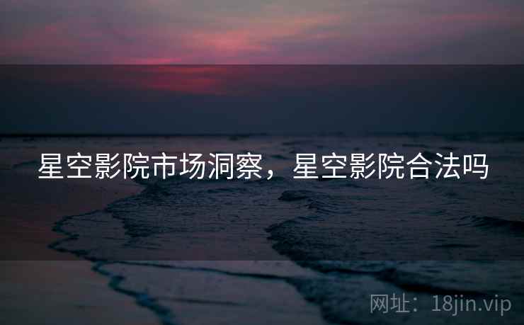 星空影院市场洞察，星空影院合法吗