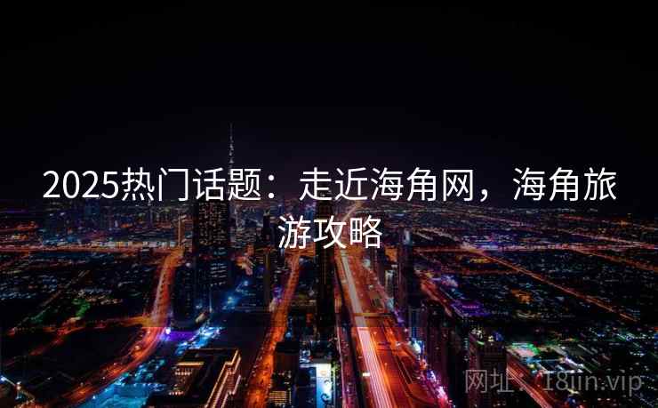2025热门话题：走近海角网，海角旅游攻略