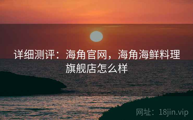 详细测评：海角官网，海角海鲜料理旗舰店怎么样