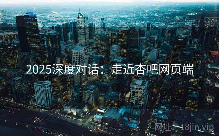 2025深度对话：走近杏吧网页端