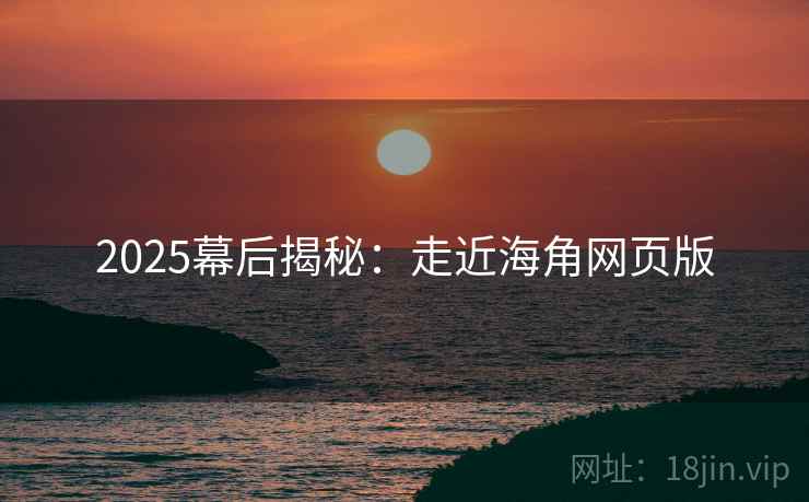 2025幕后揭秘：走近海角网页版