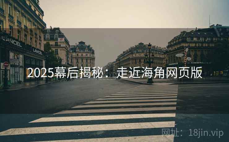 2025幕后揭秘：走近海角网页版