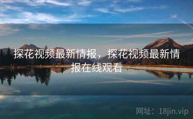 探花视频最新情报，探花视频最新情报在线观看