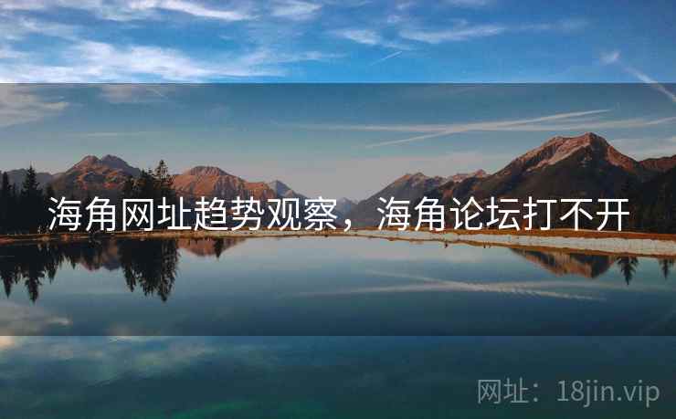 海角网址趋势观察，海角论坛打不开