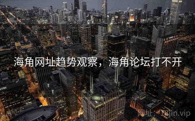 海角网址趋势观察，海角论坛打不开