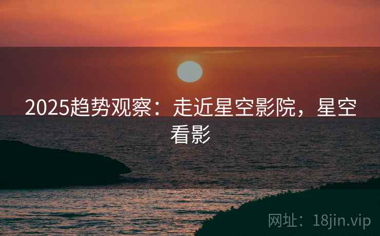 2025趋势观察：走近星空影院，星空看影