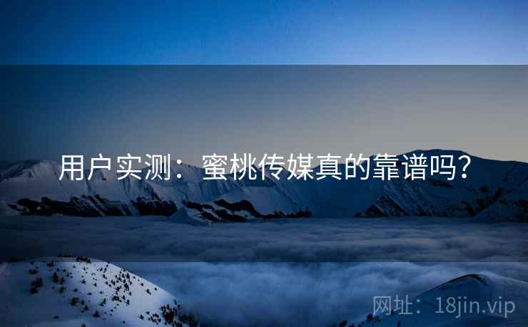 用户实测：蜜桃传媒真的靠谱吗？