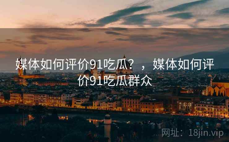 媒体如何评价91吃瓜？，媒体如何评价91吃瓜群众