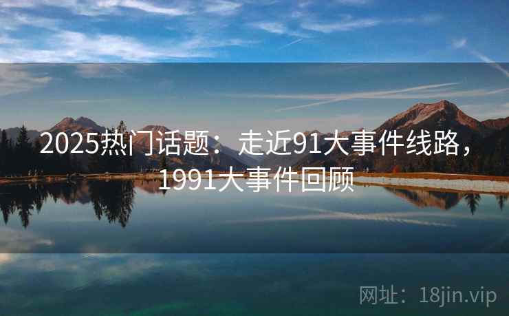2025热门话题：走近91大事件线路，1991大事件回顾