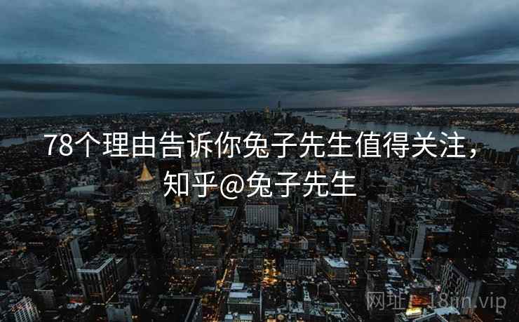 78个理由告诉你兔子先生值得关注，知乎@兔子先生