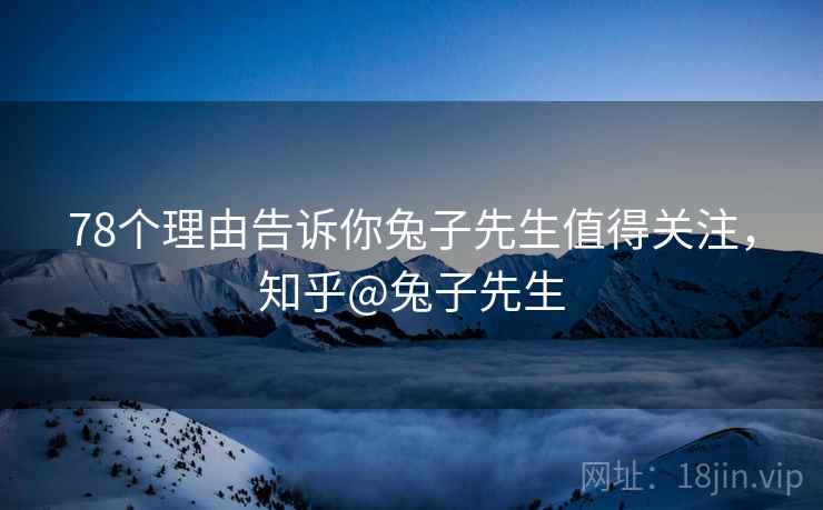 78个理由告诉你兔子先生值得关注，知乎@兔子先生