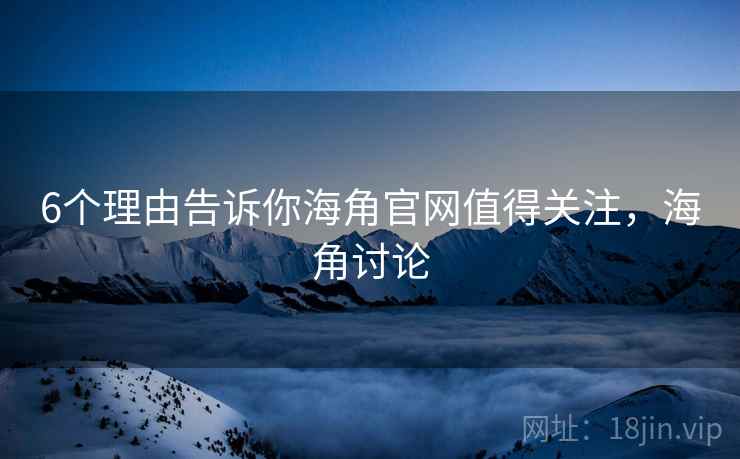6个理由告诉你海角官网值得关注，海角讨论