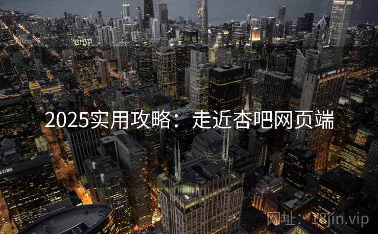 2025实用攻略：走近杏吧网页端