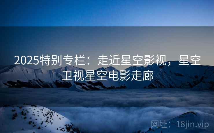 2025特别专栏：走近星空影视，星空卫视星空电影走廊