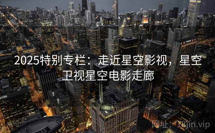 2025特别专栏：走近星空影视，星空卫视星空电影走廊