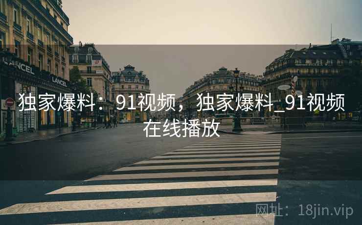 独家爆料：91视频，独家爆料_91视频在线播放