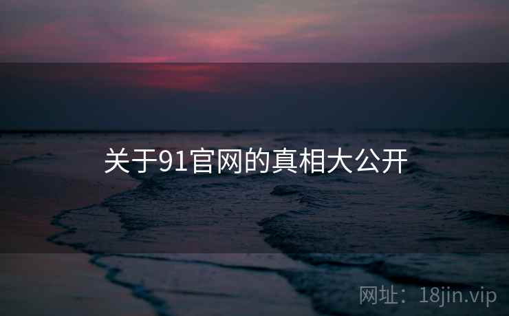 关于91官网的真相大公开