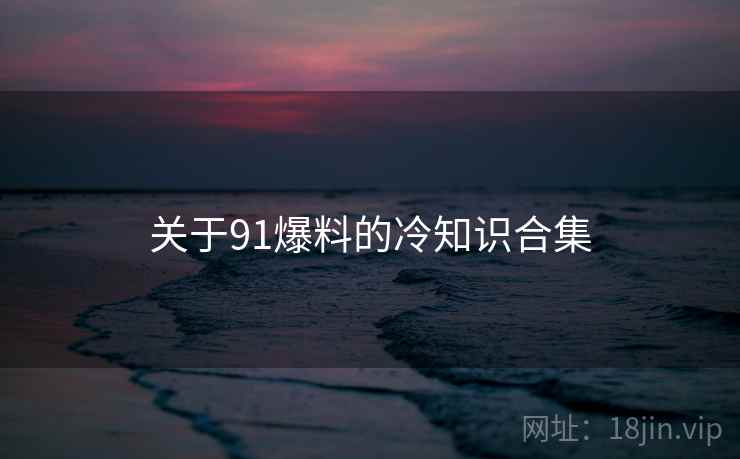关于91爆料的冷知识合集