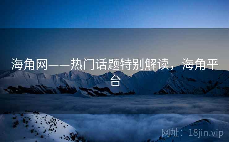 海角网——热门话题特别解读，海角平台