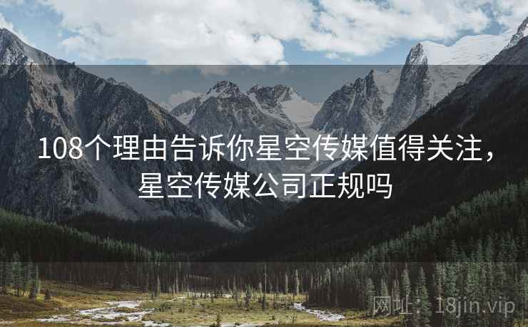 108个理由告诉你星空传媒值得关注，星空传媒公司正规吗