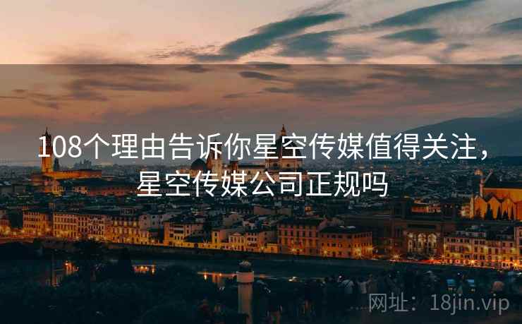 108个理由告诉你星空传媒值得关注，星空传媒公司正规吗