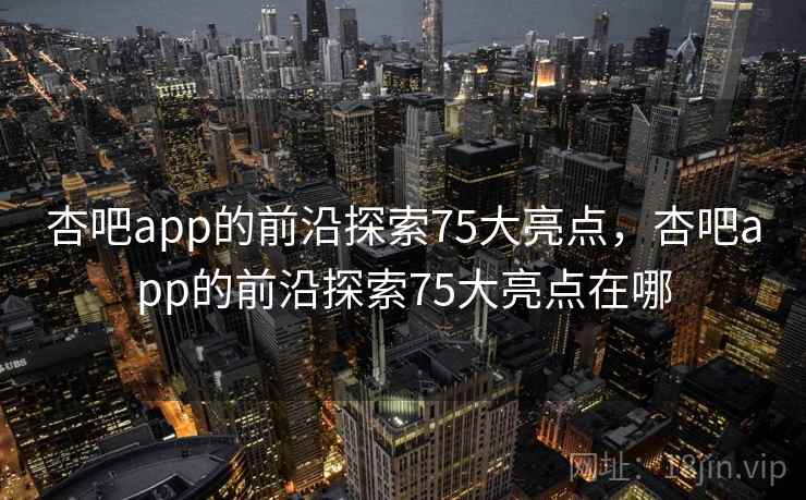 杏吧app的前沿探索75大亮点，杏吧app的前沿探索75大亮点在哪