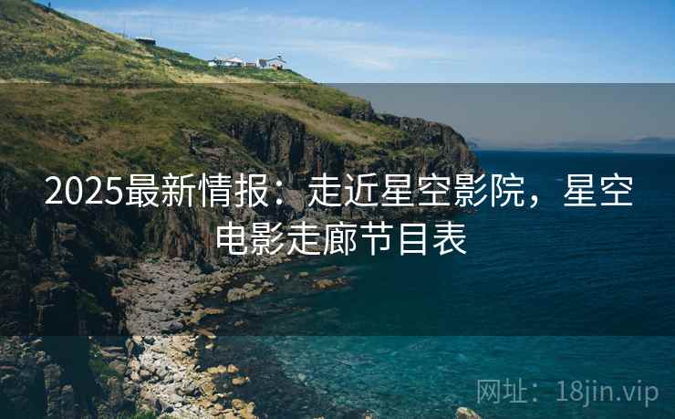 2025最新情报：走近星空影院，星空电影走廊节目表