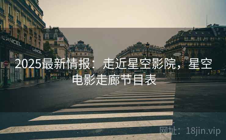 2025最新情报：走近星空影院，星空电影走廊节目表